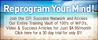 Reprogram Your Mind - Join the CFI Success Network and Access Our Entire Traning Vault of 100's of MP3's, Videos, and Success Articles for Just $4.95/month. Click Here for a 10 day free trial!